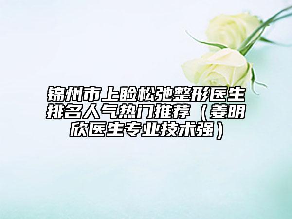 錦州市上瞼松弛整形醫(yī)生排名人氣熱門推薦（姜明欣醫(yī)生專業(yè)技術強）