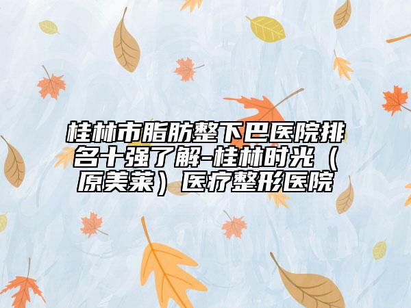 桂林市脂肪整下巴醫(yī)院排名十強(qiáng)了解-桂林時(shí)光（原美萊）醫(yī)療整形醫(yī)院