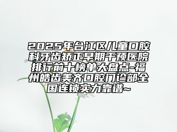 2025年臺江區(qū)兒童口腔科牙齒矯正早期干預(yù)醫(yī)院排行前十榜單大盤點(diǎn)-福州皓齒美齊口腔門診部全國連鎖實(shí)力靠譜~