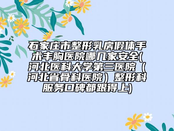 石家莊市整形乳房假體手術(shù)豐胸醫(yī)院哪幾家安全(河北醫(yī)科大學(xué)第三醫(yī)院(河北省骨科醫(yī)院)整形科服務(wù)口碑都跟得上)