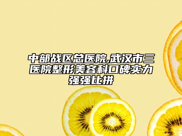 中部戰(zhàn)區(qū)總醫(yī)院,武漢市三醫(yī)院整形美容科口碑實力強強比拼