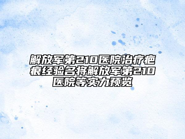 解放軍第210醫(yī)院治療疤痕經(jīng)驗名將解放軍第210醫(yī)院等實力預覽