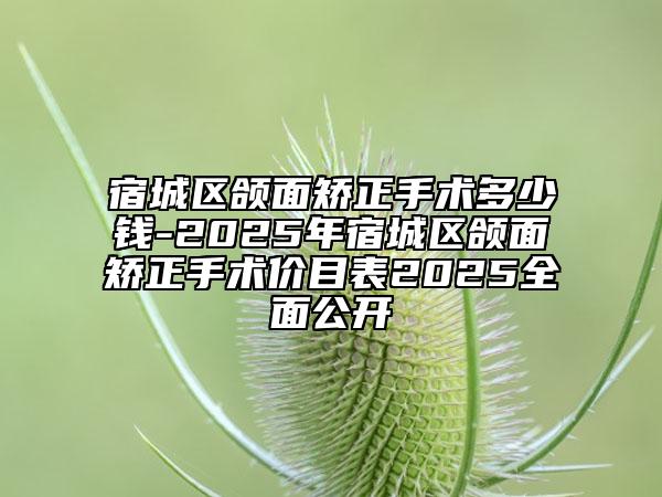 宿城區(qū)頜面矯正手術(shù)多少錢-2025年宿城區(qū)頜面矯正手術(shù)價(jià)目表2025全面公開