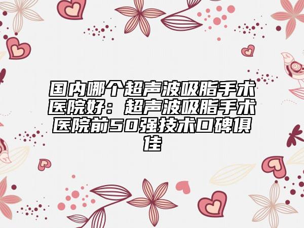 國(guó)內(nèi)哪個(gè)超聲波吸脂手術(shù)醫(yī)院好：超聲波吸脂手術(shù)醫(yī)院前50強(qiáng)技術(shù)口碑俱佳