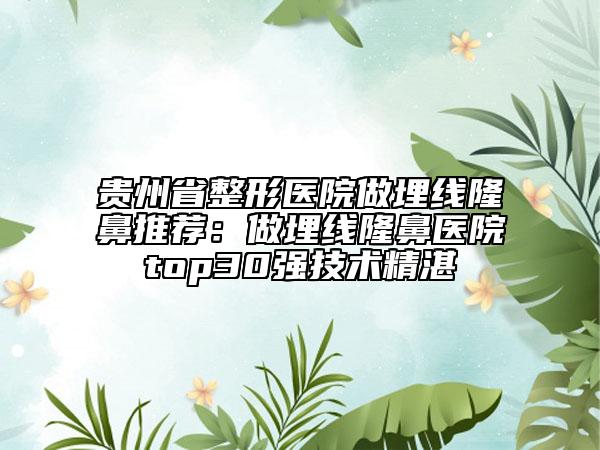 貴州省整形醫(yī)院做埋線隆鼻推薦:做埋線隆鼻醫(yī)院top30強(qiáng)技術(shù)精湛