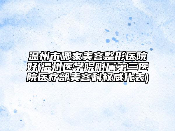 溫州市哪家美容整形醫(yī)院好(溫州醫(yī)學(xué)院附屬第三醫(yī)院醫(yī)療部美容科權(quán)威代表)