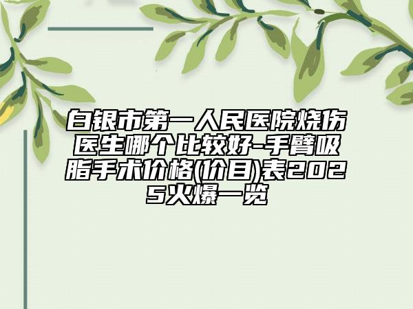 白銀市第一人民醫(yī)院燒傷醫(yī)生哪個(gè)比較好-手臂吸脂手術(shù)價(jià)格(價(jià)目)表2025火爆一覽