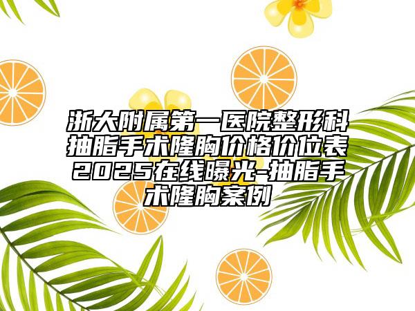 浙大附屬第一醫(yī)院整形科抽脂手術(shù)隆胸價格價位表2025在線曝光-抽脂手術(shù)隆胸案例