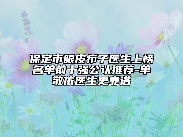 保定市眼皮癤子醫(yī)生上榜名單前十強(qiáng)公認(rèn)推薦-單敬依醫(yī)生更靠譜