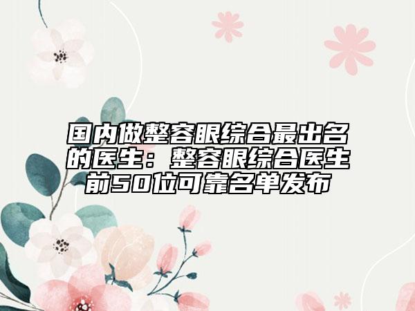 國內(nèi)做整容眼綜合最出名的醫(yī)生：整容眼綜合醫(yī)生前50位可靠名單發(fā)布