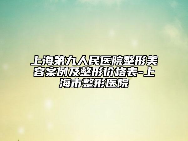 上海第九人民醫(yī)院整形美容案例及整形價格表-上海市整形醫(yī)院