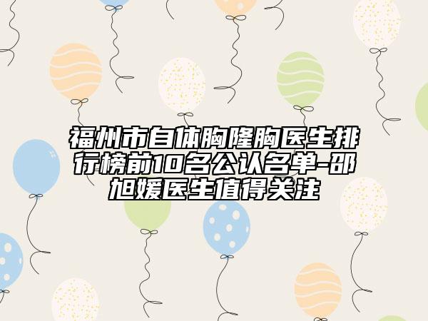 福州市自體胸隆胸醫(yī)生排行榜前10名公認(rèn)名單-邵旭媛醫(yī)生值得關(guān)注