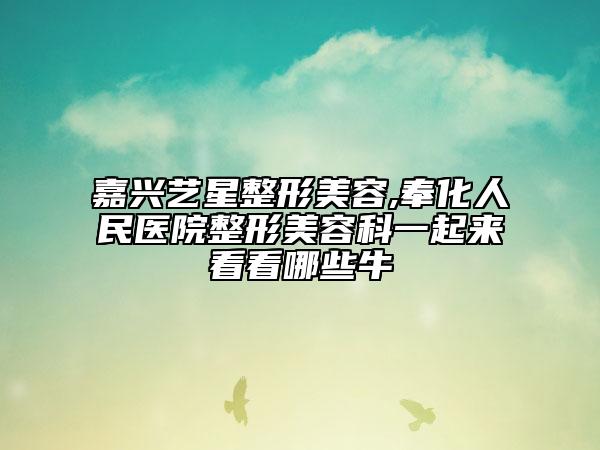 嘉興藝星整形美容,奉化人民醫(yī)院整形美容科一起來(lái)看看哪些牛