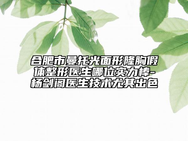 合肥市曼托光面形隆胸假體整形醫(yī)生哪位實(shí)力棒-楊劍閣醫(yī)生技術(shù)尤其出色
