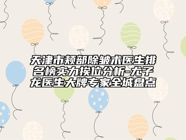 天津市頰部除皺術(shù)醫(yī)生排名榜實力挨位分析-尤子龍醫(yī)生大牌專家全城盤點