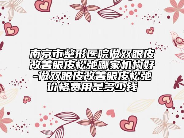 南京市整形醫(yī)院做雙眼皮改善眼皮松弛哪家機(jī)構(gòu)好-做雙眼皮改善眼皮松弛價(jià)格費(fèi)用是多少錢(qián)
