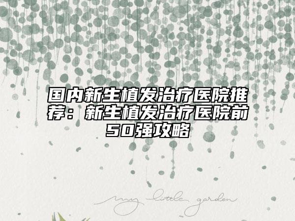 國(guó)內(nèi)新生植發(fā)治療醫(yī)院推薦：新生植發(fā)治療醫(yī)院前50強(qiáng)攻略