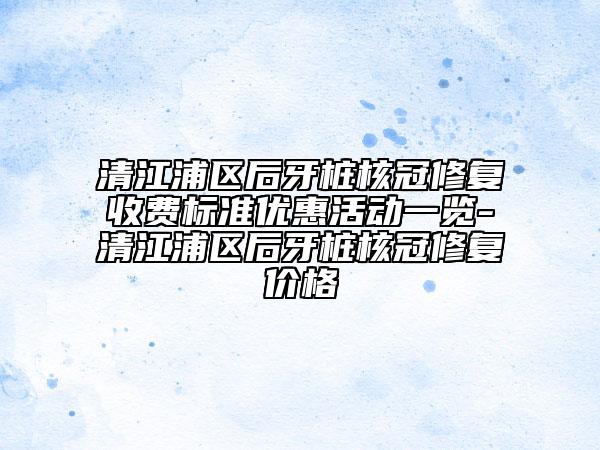 清江浦區(qū)后牙樁核冠修復(fù)收費(fèi)標(biāo)準(zhǔn)優(yōu)惠活動(dòng)一覽-清江浦區(qū)后牙樁核冠修復(fù)價(jià)格