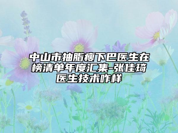 中山市抽脂瘦下巴醫(yī)生在榜清單年度匯集-張佳琦醫(yī)生技術(shù)咋樣