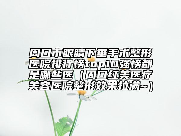 周口市眼睛下垂手術(shù)整形醫(yī)院排行榜top10強(qiáng)榜都是哪些醫(yī)（周口紅美醫(yī)療美容醫(yī)院整形效果拉滿~）