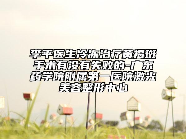 李平醫(yī)生冷凍治療黃褐斑手術(shù)有沒有失敗的-廣東藥學(xué)院附屬第一醫(yī)院激光美容整形中心
