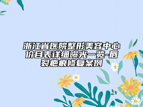 浙江省醫(yī)院整形美容中心價(jià)目表詳細(xì)曝光一覽-唇裂疤痕修復(fù)案例
