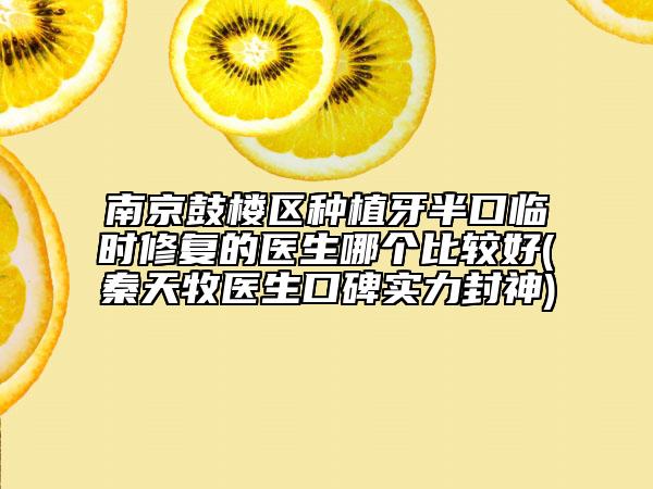 南京鼓樓區(qū)種植牙半口臨時修復的醫(yī)生哪個比較好(秦天牧醫(yī)生口碑實力封神)