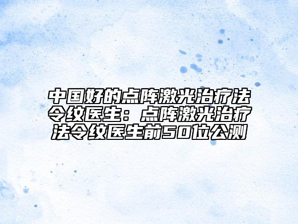 中國好的點(diǎn)陣激光治療法令紋醫(yī)生：點(diǎn)陣激光治療法令紋醫(yī)生前50位公測