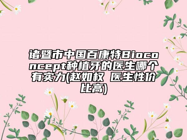 諸暨市中國百康特Bioconcept種植牙的醫(yī)生哪個有實力(趙如權(quán)?醫(yī)生性價比高)
