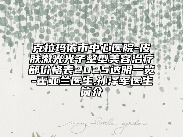 克拉瑪依市中心醫(yī)院-皮膚激光光子整型美容治療部價格表2025透明一覽-霍亞蘭醫(yī)生,孫澤軍醫(yī)生簡介