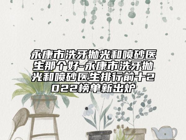 永康市洗牙拋光和噴砂醫(yī)生那個好-永康市洗牙拋光和噴砂醫(yī)生排行前十2022榜單新出爐