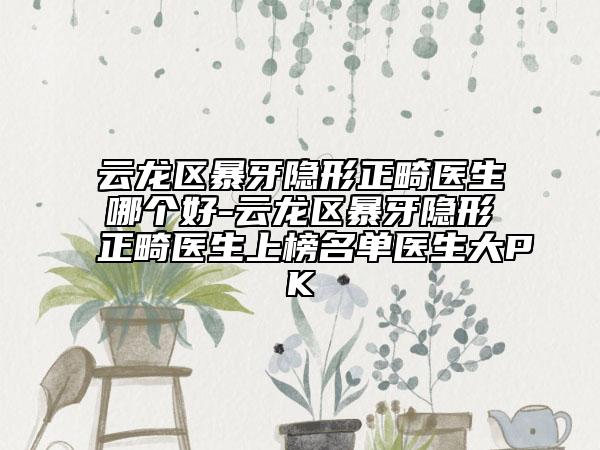 云龍區(qū)暴牙隱形正畸醫(yī)生哪個好-云龍區(qū)暴牙隱形正畸醫(yī)生上榜名單醫(yī)生大PK