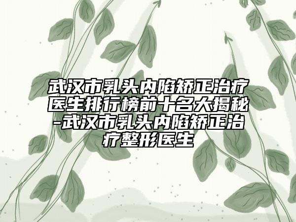 武漢市乳頭內(nèi)陷矯正治療醫(yī)生排行榜前十名大揭秘-武漢市乳頭內(nèi)陷矯正治療整形醫(yī)生