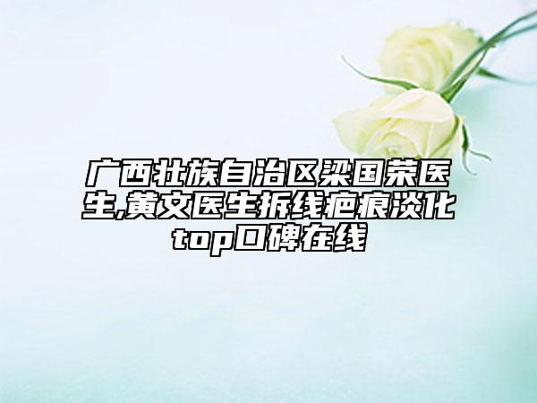 廣西壯族自治區(qū)梁國榮醫(yī)生,黃文醫(yī)生拆線疤痕淡化top口碑在線