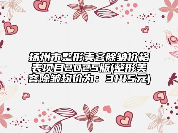 揚(yáng)州市整形美容除皺價(jià)格表項(xiàng)目2025版(整形美容除皺均價(jià)為:3145元)