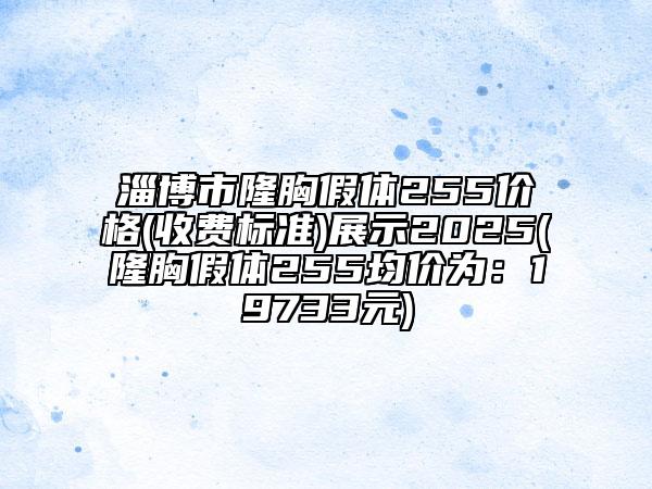 淄博市隆胸假體255價格(收費標準)展示2025(隆胸假體255均價為：19733元)
