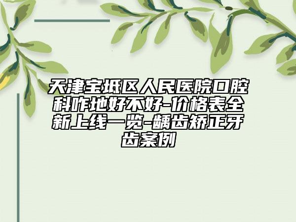 天津?qū)氎鎱^(qū)人民醫(yī)院口腔科咋地好不好-價(jià)格表全新上線一覽-齲齒矯正牙齒案例
