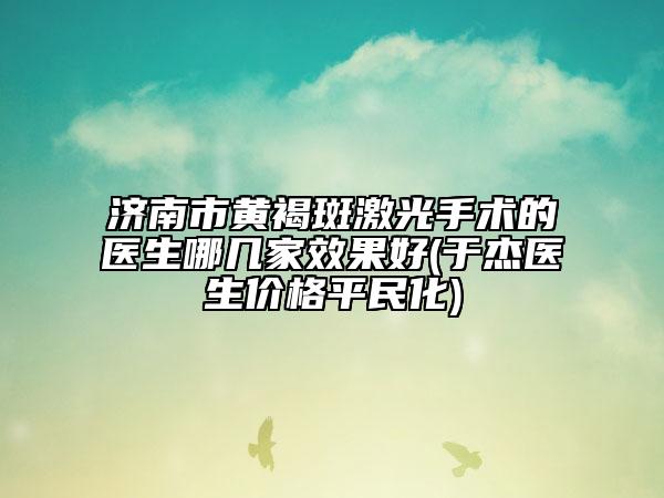 濟(jì)南市黃褐斑激光手術(shù)的醫(yī)生哪幾家效果好(于杰醫(yī)生價格平民化)