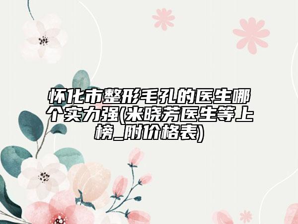 懷化市整形毛孔的醫(yī)生哪個實力強(米曉芳醫(yī)生等上榜_附價格表)