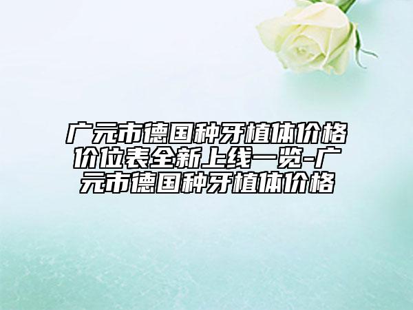 廣元市德國種牙植體價(jià)格價(jià)位表全新上線一覽-廣元市德國種牙植體價(jià)格