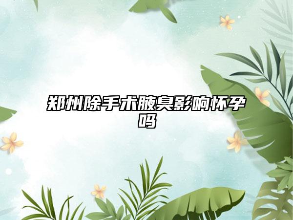 鄭州除手術(shù)腋臭影響懷孕嗎