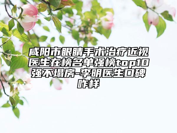 咸陽市眼睛手術(shù)治療近視醫(yī)生在榜名單強(qiáng)榜top10強(qiáng)不塌房-李明醫(yī)生口碑咋樣
