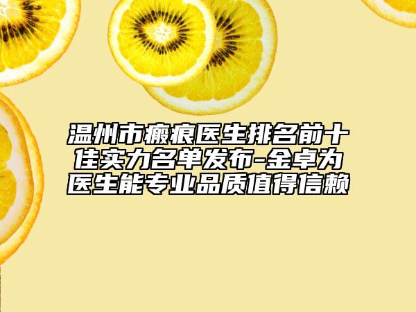 溫州市瘢痕醫(yī)生排名前十佳實(shí)力名單發(fā)布-金卓為醫(yī)生能專業(yè)品質(zhì)值得信賴