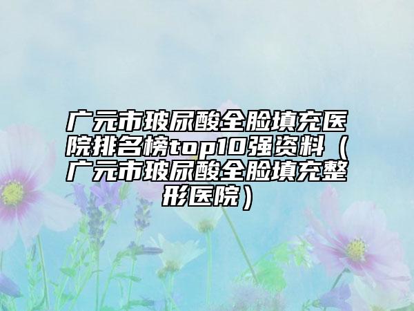 廣元市玻尿酸全臉填充醫(yī)院排名榜top10強資料（廣元市玻尿酸全臉填充整形醫(yī)院）