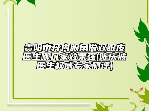 貴陽市開內(nèi)眼角做雙眼皮醫(yī)生哪幾家效果強(qiáng)(陳慶波醫(yī)生權(quán)威專家測(cè)評(píng))