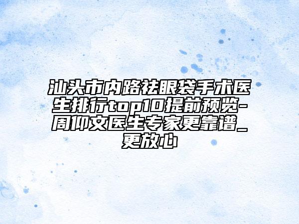 汕頭市內(nèi)路祛眼袋手術(shù)醫(yī)生排行top10提前預(yù)覽-周仰文醫(yī)生專家更靠譜_更放心