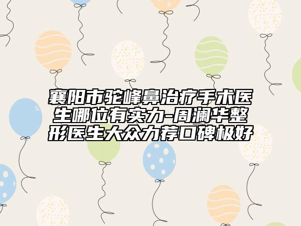 襄陽(yáng)市駝峰鼻治療手術(shù)醫(yī)生哪位有實(shí)力-周瀾華整形醫(yī)生大眾力薦口碑極好