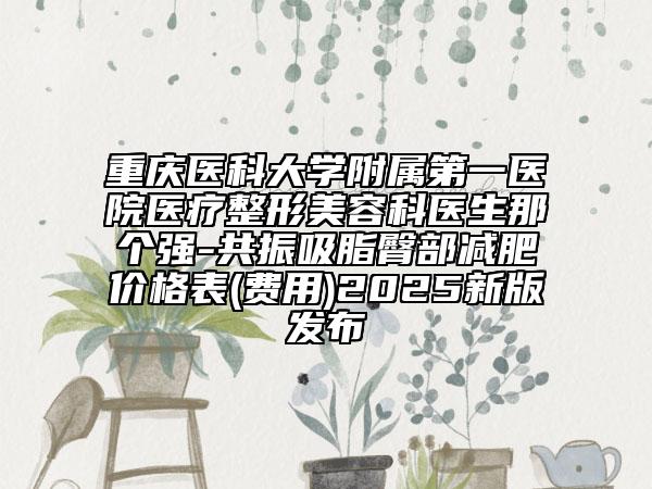 重慶醫(yī)科大學附屬第一醫(yī)院醫(yī)療整形美容科醫(yī)生那個強-共振吸脂臀部減肥價格表(費用)2025新版發(fā)布