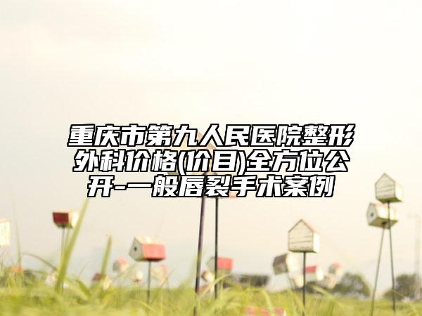 重慶市第九人民醫(yī)院整形外科價格(價目)全方位公開-一般唇裂手術案例
