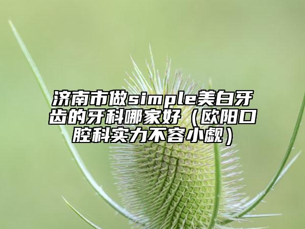 濟南市做simple美白牙齒的牙科哪家好(歐陽口腔科實力不容小覷)